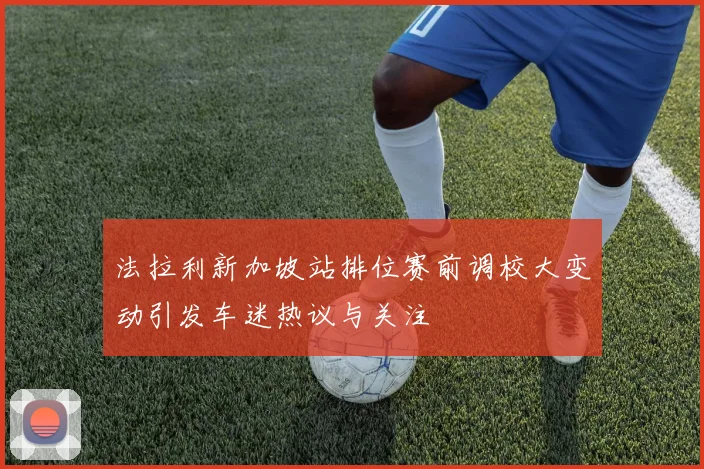 法拉利新加坡站排位赛前调校大变动引发车迷热议与关注