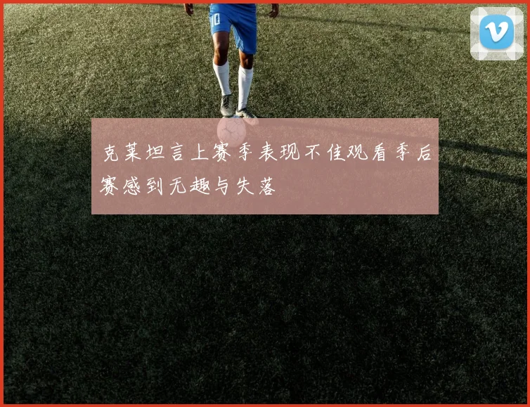 克莱坦言上赛季表现不佳观看季后赛感到无趣与失落