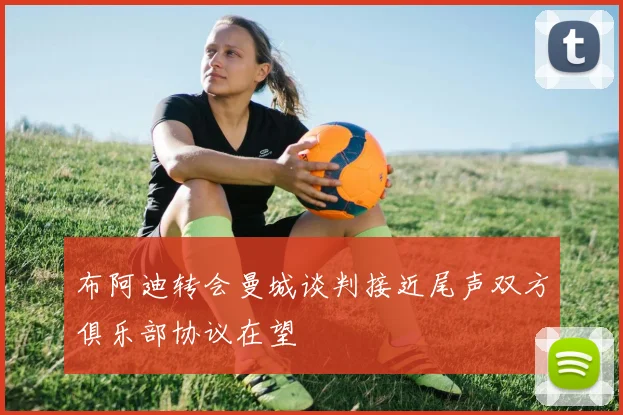 布阿迪转会曼城谈判接近尾声双方俱乐部协议在望