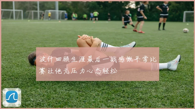 波什回顾生涯最后一战感慨平常比赛让他无压力心态轻松